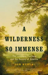 A Wilderness So Immense The Louisiana Purchase and the Destiny of America, Jon Kukla